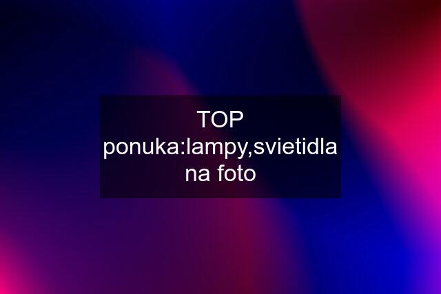 TOP ponuka:lampy,svietidla na foto