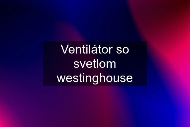 Ventilátor so svetlom westinghouse