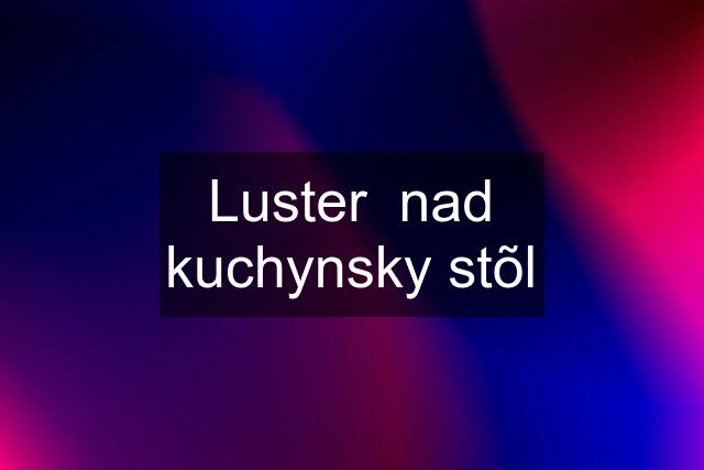 Luster  nad kuchynsky stõl