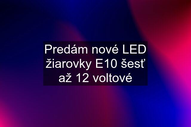 Predám nové LED žiarovky E10 šesť až 12 voltové