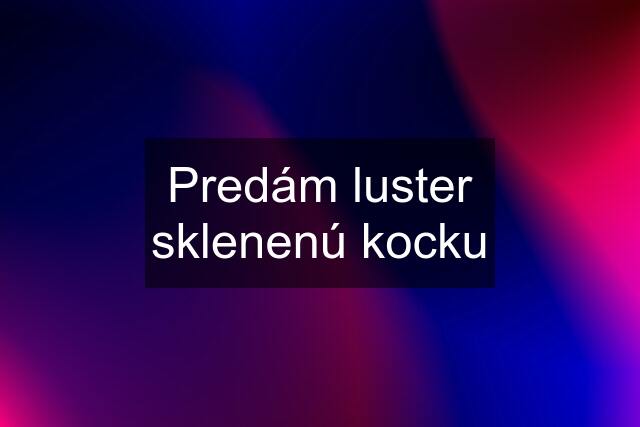 Predám luster sklenenú kocku