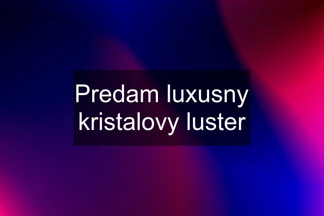 Predam luxusny kristalovy luster