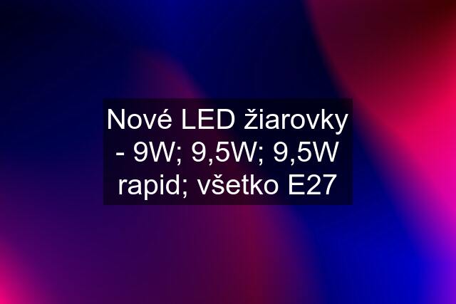 Nové LED žiarovky - 9W; 9,5W; 9,5W rapid; všetko E27