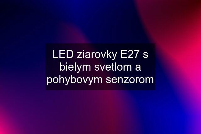 LED ziarovky E27 s bielym svetlom a pohybovym senzorom