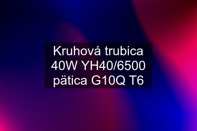 Kruhová trubica 40W YH40/6500 pätica G10Q T6