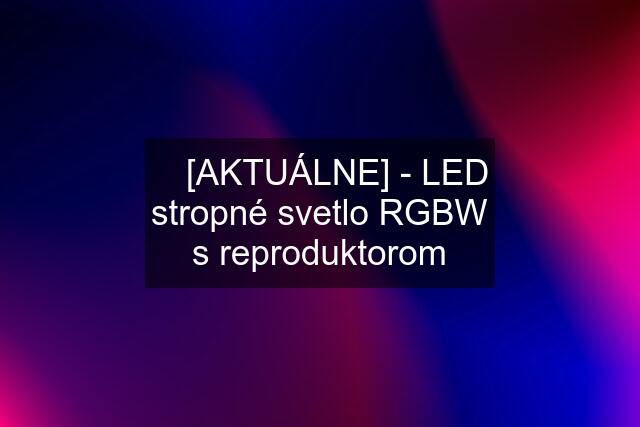☘️ [AKTUÁLNE] - LED stropné svetlo RGBW s reproduktorom