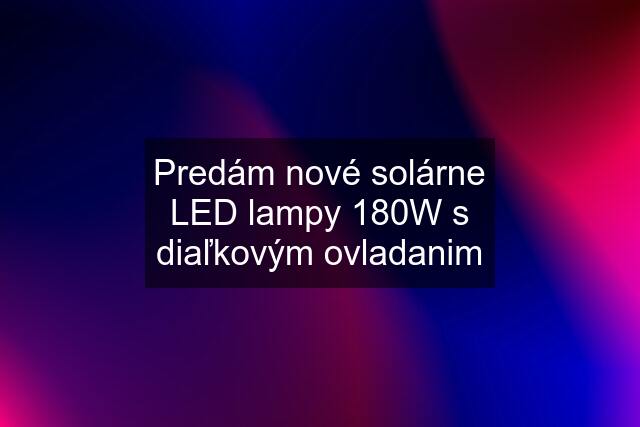 Predám nové solárne LED lampy 180W s diaľkovým ovladanim