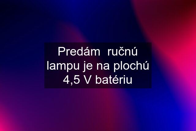 Predám  ručnú lampu je na plochú 4,5 V batériu