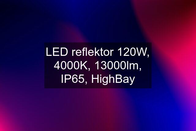 LED reflektor 120W, 4000K, 13000lm, IP65, HighBay