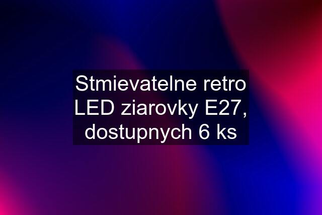 Stmievatelne retro LED ziarovky E27, dostupnych 6 ks
