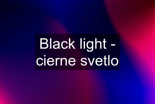 Black light - cierne svetlo