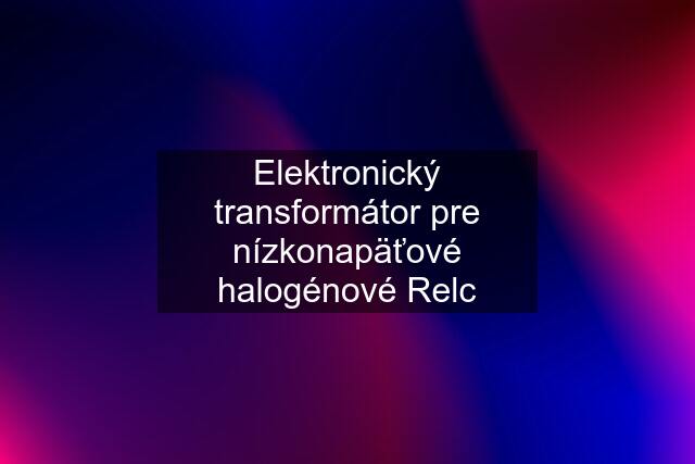 Elektronický transformátor pre nízkonapäťové halogénové Relc