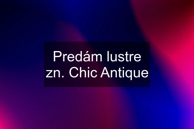 Predám lustre zn. Chic Antique