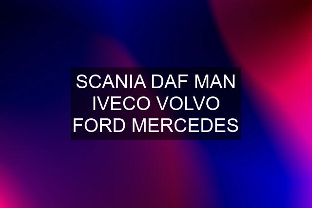 SCANIA DAF MAN IVECO VOLVO FORD MERCEDES