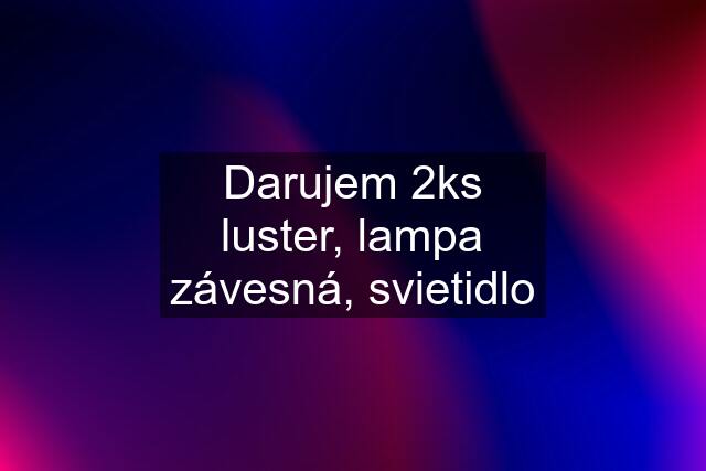 Darujem 2ks luster, lampa závesná, svietidlo