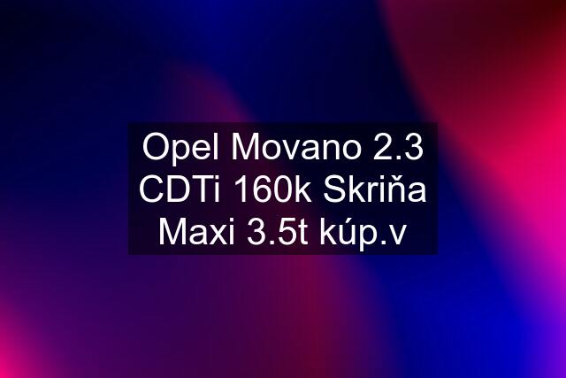 Opel Movano 2.3 CDTi 160k Skriňa Maxi 3.5t kúp.v