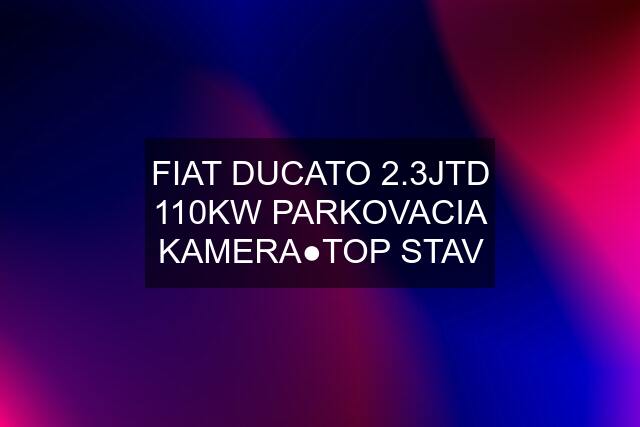 FIAT DUCATO 2.3JTD 110KW PARKOVACIA KAMERA●TOP STAV