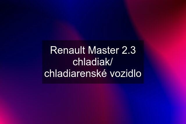 Renault Master 2.3 chladiak/ chladiarenské vozidlo