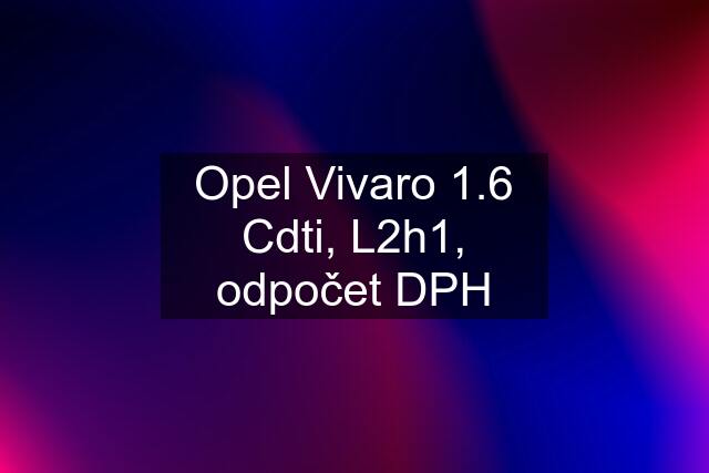 Opel Vivaro 1.6 Cdti, L2h1, odpočet DPH