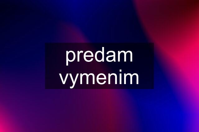 predam vymenim