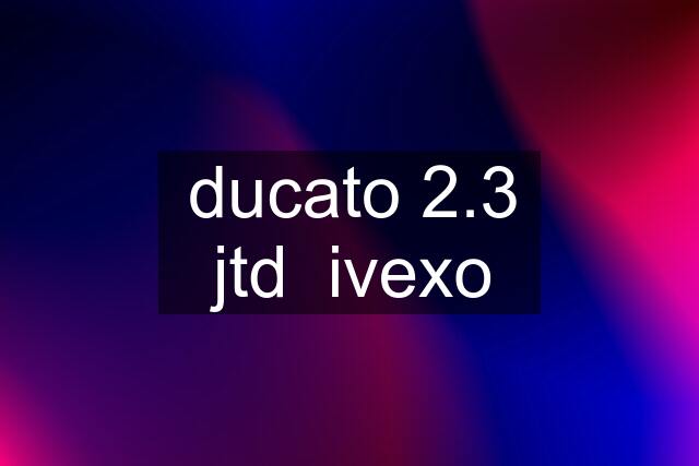 ducato 2.3 jtd  ivexo