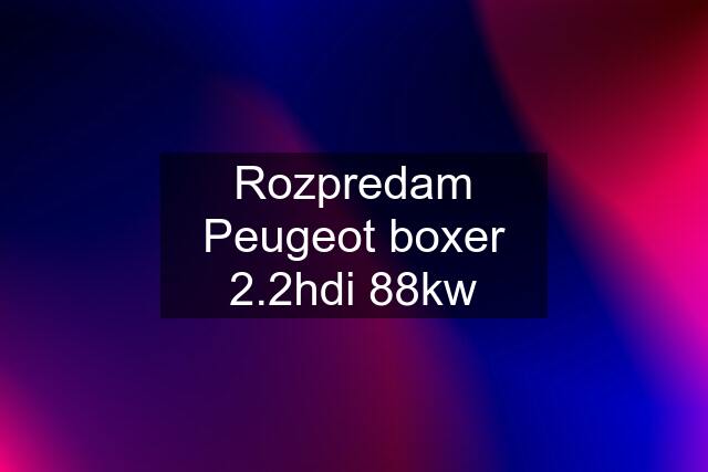 Rozpredam Peugeot boxer 2.2hdi 88kw