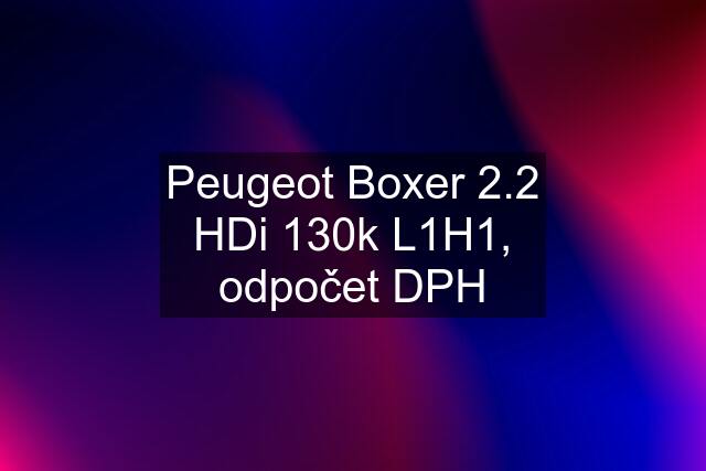 Peugeot Boxer 2.2 HDi 130k L1H1, odpočet DPH