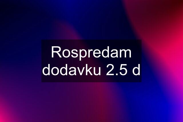 Rospredam dodavku 2.5 d