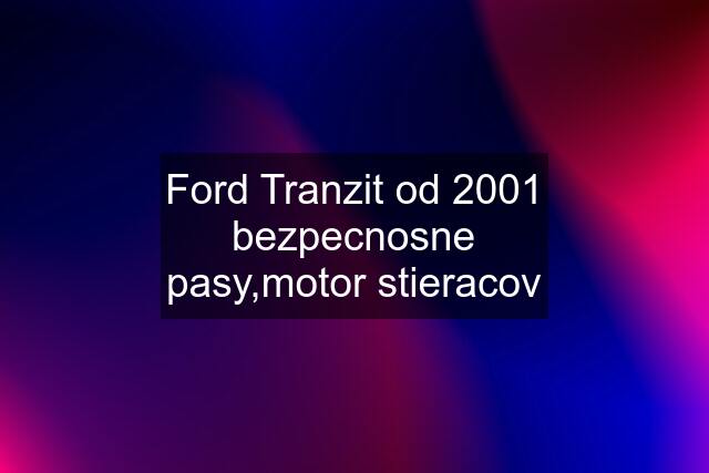 Ford Tranzit od 2001 bezpecnosne pasy,motor stieracov