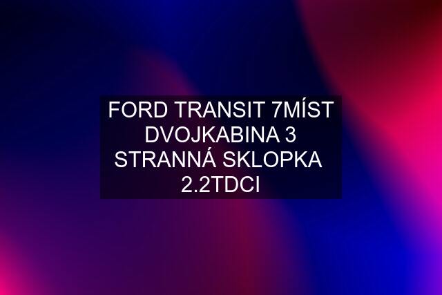 FORD TRANSIT 7MÍST DVOJKABINA 3 STRANNÁ SKLOPKA  2.2TDCI