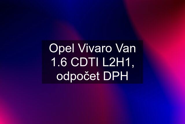 Opel Vivaro Van 1.6 CDTI L2H1, odpočet DPH