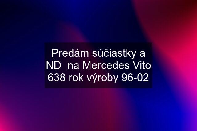 Predám súčiastky a ND  na Mercedes Vito 638 rok výroby 96-02