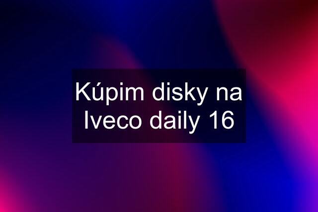 Kúpim disky na Iveco daily 16