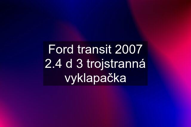 Ford transit 2007 2.4 d 3 trojstranná vyklapačka