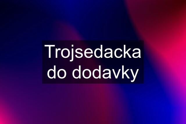 Trojsedacka do dodavky