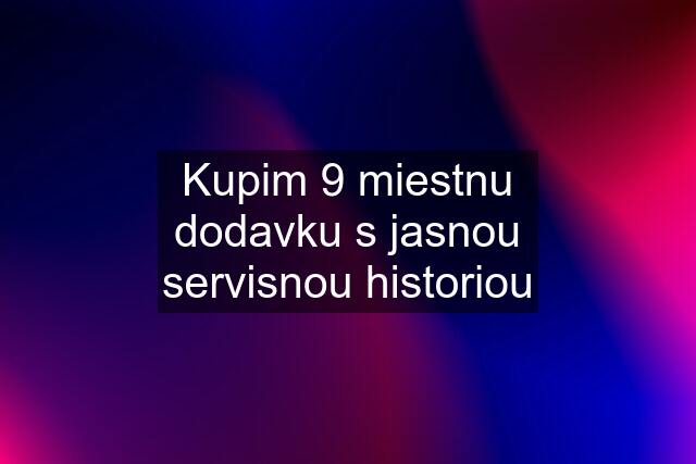 Kupim 9 miestnu dodavku s jasnou servisnou historiou