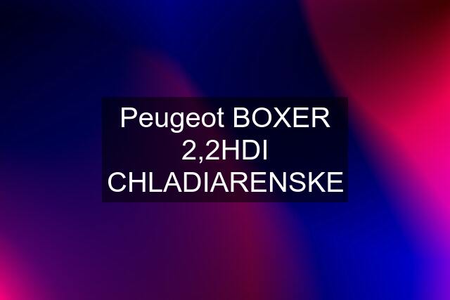 Peugeot BOXER 2,2HDI CHLADIARENSKE