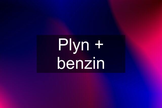 Plyn + benzin