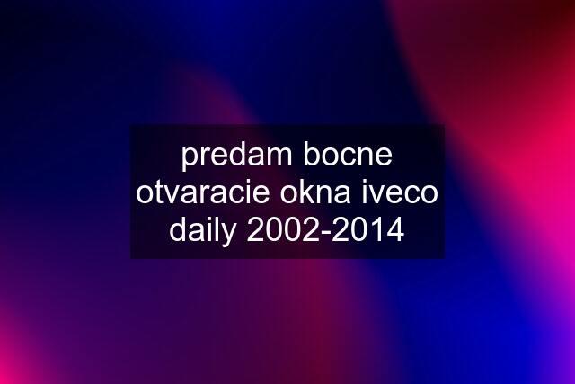 predam bocne otvaracie okna iveco daily 2002-2014