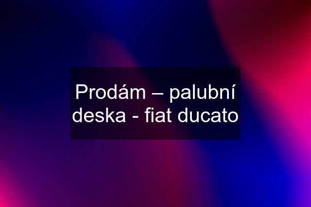 Prodám – palubní deska - fiat ducato