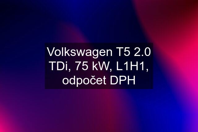 Volkswagen T5 2.0 TDi, 75 kW, L1H1, odpočet DPH