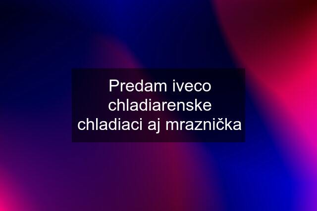 Predam iveco chladiarenske chladiaci aj mraznička