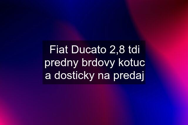 Fiat Ducato 2,8 tdi predny brdovy kotuc a dosticky na predaj