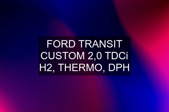 FORD TRANSIT CUSTOM 2,0 TDCi H2, THERMO, DPH