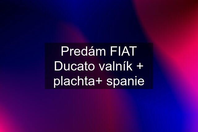 Predám FIAT Ducato valník + plachta+ spanie