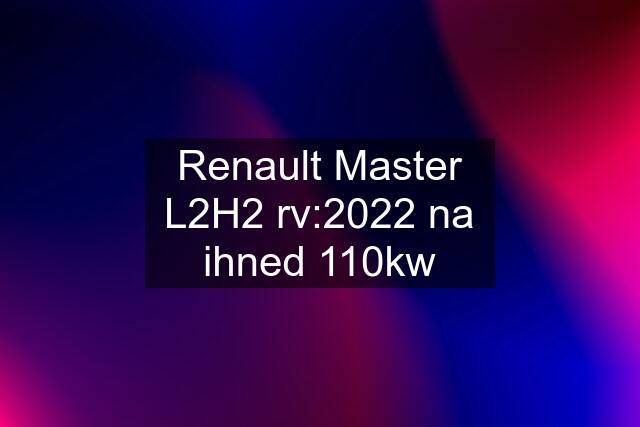 Renault Master L2H2 rv:2022 na ihned 110kw