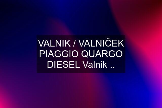 VALNIK / VALNIČEK PIAGGIO QUARGO DIESEL Valnik ..