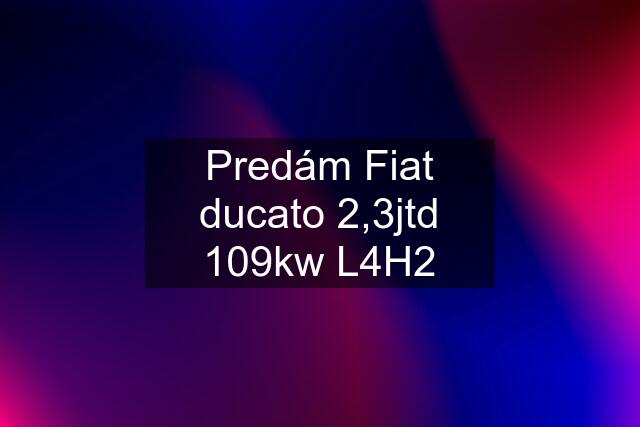 Predám Fiat ducato 2,3jtd 109kw L4H2