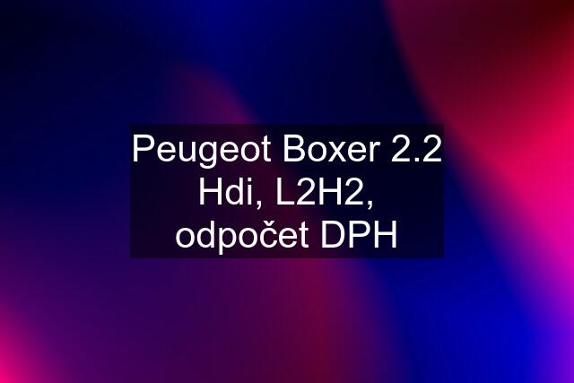 Peugeot Boxer 2.2 Hdi, L2H2, odpočet DPH