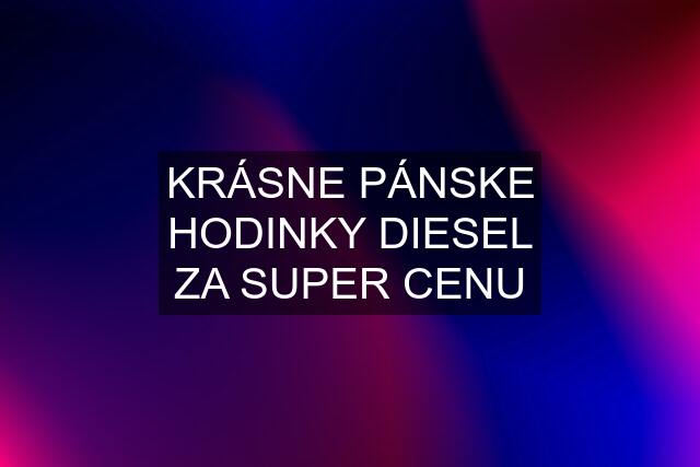 KRÁSNE PÁNSKE HODINKY DIESEL ZA SUPER CENU